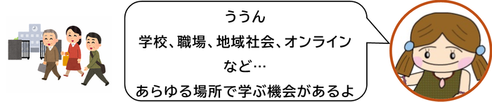 ううん　学校、職場、地域社会、オンラインなど　あらゆる場所で学ぶ機会があるよ