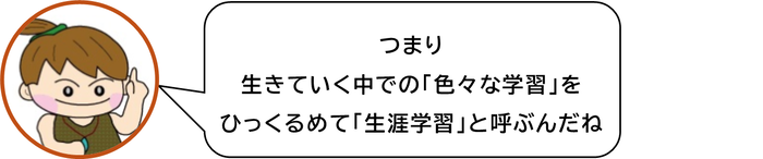 つまり　生きていく中での「色々な学習」をひっくるめて「生涯学習」と呼ぶんだね
