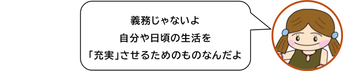 義務じゃないよ　自分や日頃の生活を「充実」させるためのものなんだよ