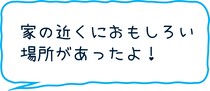 家の近くに面白い場所があったよ