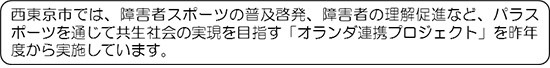 西東京市では、障害者スポーツの普及啓発、障害者の理解促進など、パラスポーツを通じて共生社会の実現を目指す「オランダ連携プロジェクト」を昨年度から実施しています。